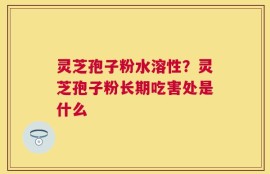 灵芝孢子粉水溶性？灵芝孢子粉长期吃害处是什么