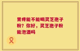 胃疼能不能喝灵芝孢子粉？你好，灵芝孢子粉能泡酒吗