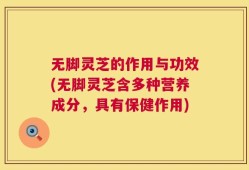 无脚灵芝的作用与功效(无脚灵芝含多种营养成分，具有保健作用)
