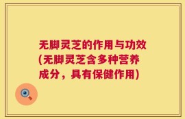 无脚灵芝的作用与功效(无脚灵芝含多种营养成分，具有保健作用)