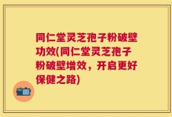 同仁堂灵芝孢子粉破壁功效(同仁堂灵芝孢子粉破壁增效，开启更好保健之路)