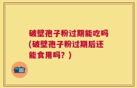 破壁孢子粉过期能吃吗(破壁孢子粉过期后还能食用吗？)