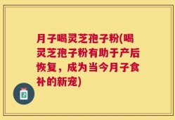 月子喝灵芝孢子粉(喝灵芝孢子粉有助于产后恢复，成为当今月子食补的新宠)