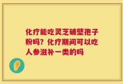 化疗能吃灵芝破壁孢子粉吗？化疗期间可以吃人参滋补一类的吗