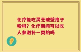 化疗能吃灵芝破壁孢子粉吗？化疗期间可以吃人参滋补一类的吗