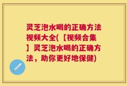灵芝泡水喝的正确方法视频大全(【视频合集】灵芝泡水喝的正确方法，助你更好地保健)