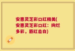 安惠灵芝彩口红精美(安惠灵芝彩口红：绚烂多彩，唇红齿白)