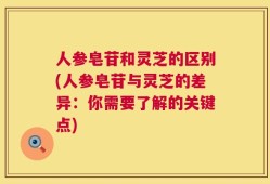 人参皂苷和灵芝的区别(人参皂苷与灵芝的差异：你需要了解的关键点)