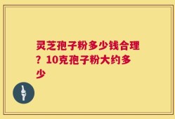 灵芝孢子粉多少钱合理？10克孢子粉大约多少