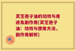 灵芝孢子油的功效与用途及副作用(灵芝孢子油：功效与使用方法，副作用解析)