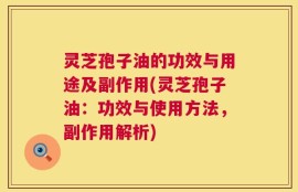 灵芝孢子油的功效与用途及副作用(灵芝孢子油：功效与使用方法，副作用解析)
