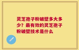 灵芝孢子粉破壁多大多少？最有效的灵芝孢子粉破壁技术是什么