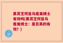 黑灵芝何首乌度美博士有效吗(黑灵芝何首乌度美博士：是否真的有效？)