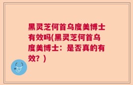黑灵芝何首乌度美博士有效吗(黑灵芝何首乌度美博士：是否真的有效？)