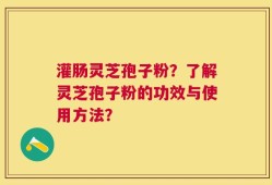 灌肠灵芝孢子粉？了解灵芝孢子粉的功效与使用方法？