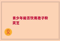 青少年能否饮用孢子粉灵芝