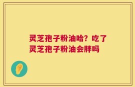 灵芝孢子粉油哈？吃了灵芝孢子粉油会胖吗