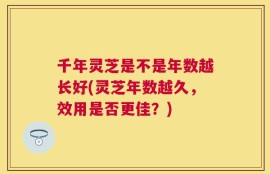千年灵芝是不是年数越长好(灵芝年数越久，效用是否更佳？)