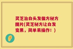 灵芝治白头发偏方秘方图片(灵芝秘方让白发变黑，简单易操作！)