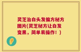 灵芝治白头发偏方秘方图片(灵芝秘方让白发变黑，简单易操作！)