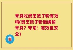 胃炎吃灵芝孢子粉有效吗(灵芝孢子粉能缓解胃炎？专家：有效且安全)