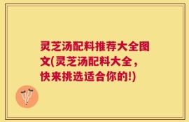 灵芝汤配料推荐大全图文(灵芝汤配料大全，快来挑选适合你的!)