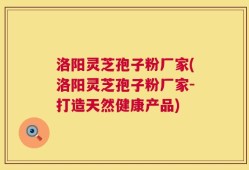 洛阳灵芝孢子粉厂家(洛阳灵芝孢子粉厂家-打造天然健康产品)