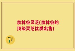 泉林谷灵芝(泉林谷的顶级灵芝优质出售)