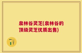 泉林谷灵芝(泉林谷的顶级灵芝优质出售)