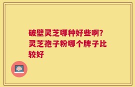 破壁灵芝哪种好些啊？灵芝孢子粉哪个牌子比较好
