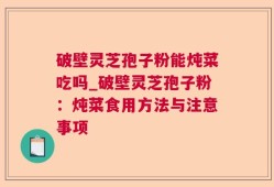 破壁灵芝孢子粉能炖菜吃吗_破壁灵芝孢子粉：炖菜食用方法与注意事项