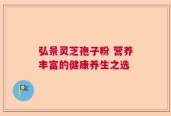 弘景灵芝孢子粉 营养丰富的健康养生之选