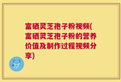 富硒灵芝孢子粉视频(富硒灵芝孢子粉的营养价值及制作过程视频分享)