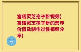 富硒灵芝孢子粉视频(富硒灵芝孢子粉的营养价值及制作过程视频分享)