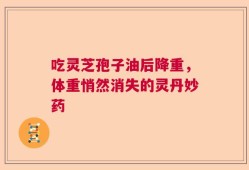 吃灵芝孢子油后降重，体重悄然消失的灵丹妙药