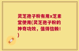 灵芝孢子粉有用x芝素堂使用(灵芝孢子粉的神奇功效，值得信赖！)