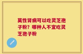 莫性肾病可以吃灵芝孢子粉？哪种人不宜吃灵芝孢子粉