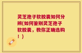 灵芝孢子软胶囊如何分辨(如何鉴别灵芝孢子软胶囊，教你正确选购！)