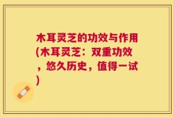 木耳灵芝的功效与作用(木耳灵芝：双重功效，悠久历史，值得一试)