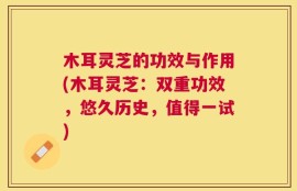 木耳灵芝的功效与作用(木耳灵芝：双重功效，悠久历史，值得一试)
