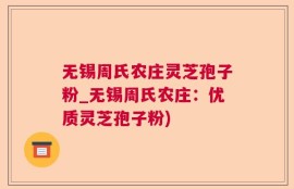 无锡周氏农庄灵芝孢子粉_无锡周氏农庄：优质灵芝孢子粉)