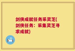 剑侠成就任务采灵芝(剑侠任务：采集灵芝寻求成就)