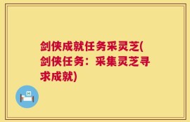 剑侠成就任务采灵芝(剑侠任务：采集灵芝寻求成就)