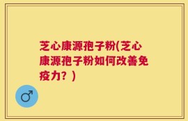 芝心康源孢子粉(芝心康源孢子粉如何改善免疫力？)