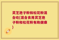 灵芝孢子粉和松花粉混合吃(混合食用灵芝孢子粉和松花粉有助健康)