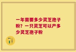 一年需要多少灵芝孢子粉？一只灵芝可以产多少灵芝孢子粉