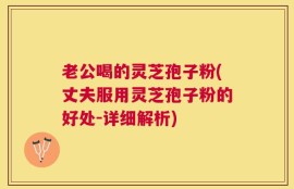 老公喝的灵芝孢子粉(丈夫服用灵芝孢子粉的好处-详细解析)