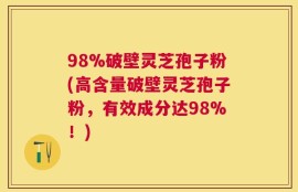 98%破壁灵芝孢子粉(高含量破壁灵芝孢子粉，有效成分达98%！)