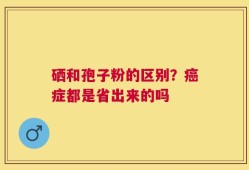 硒和孢子粉的区别？癌症都是省出来的吗