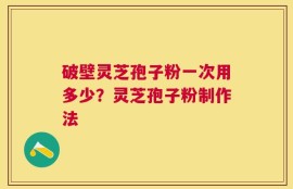 破壁灵芝孢子粉一次用多少？灵芝孢子粉制作法